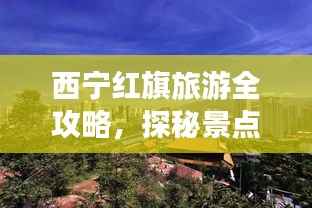 西宁红旗旅游全攻略,探秘景点,尽享魅力之旅!