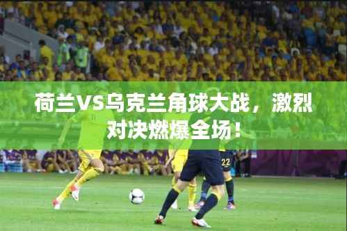 荷兰VS乌克兰角球大战,激烈对决燃爆全场!