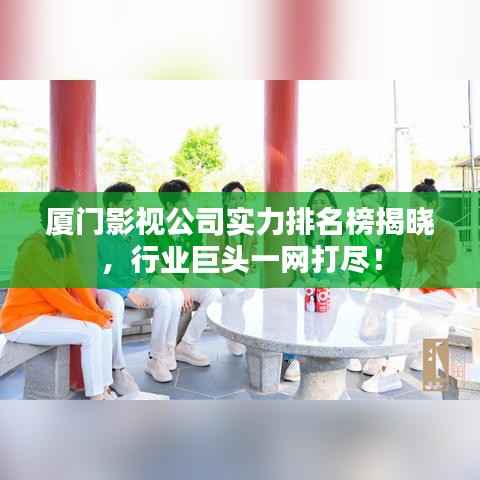 厦门影视公司实力排名榜揭晓,行业巨头一网打尽!