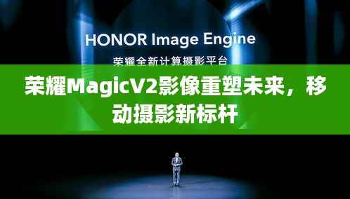 荣耀MagicV2影像重塑未来,移动摄影新标杆