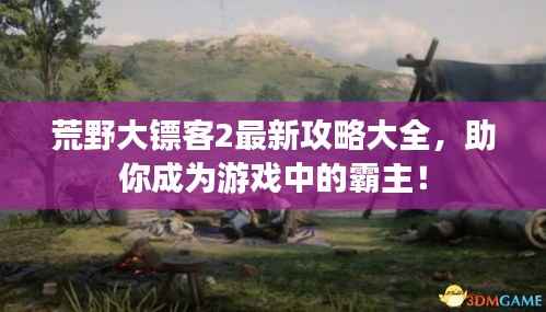 荒野大镖客2最新攻略大全,助你成为游戏中的霸主!