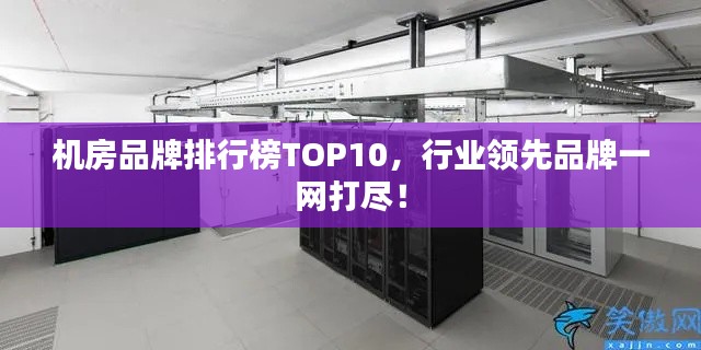 机房品牌排行榜TOP10,行业领先品牌一网打尽!