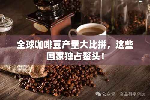 全球咖啡豆产量大比拼,这些国家独占鳌头!