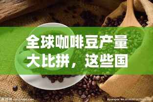 全球咖啡豆产量大比拼,这些国家独占鳌头!