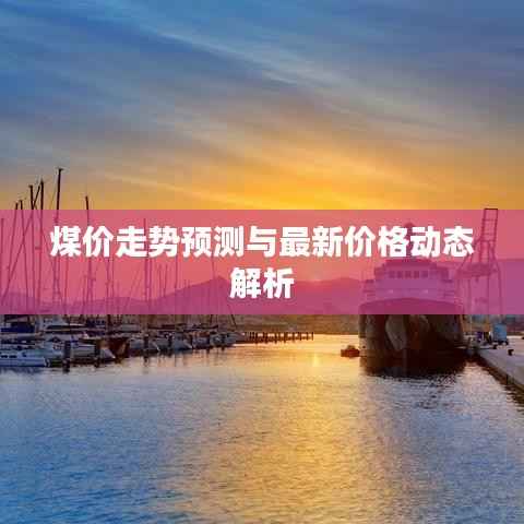 煤价走势预测与最新价格动态解析