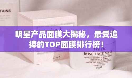 明星产品面膜大揭秘,最受追捧的TOP面膜排行榜!