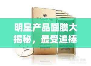 明星产品面膜大揭秘,最受追捧的TOP面膜排行榜!