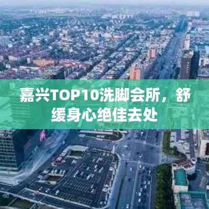 嘉兴TOP10洗脚会所,舒缓身心绝佳去处