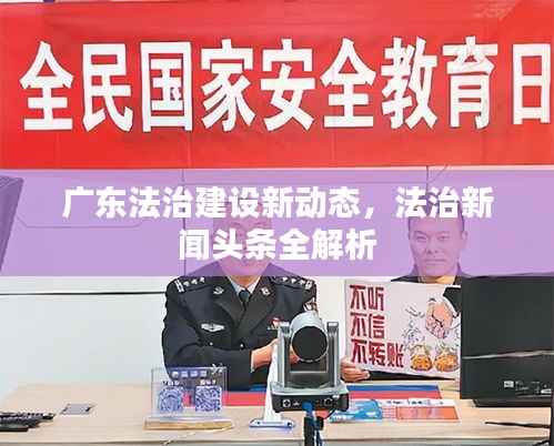 广东法治建设新动态,法治新闻头条全解析