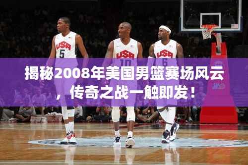 揭秘2008年美国男篮赛场风云,传奇之战一触即发!