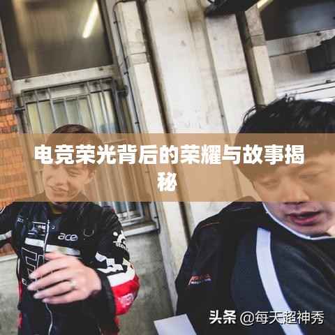 电竞荣光背后的荣耀与故事揭秘