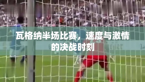 瓦格纳半场比赛,速度与激情的决战时刻