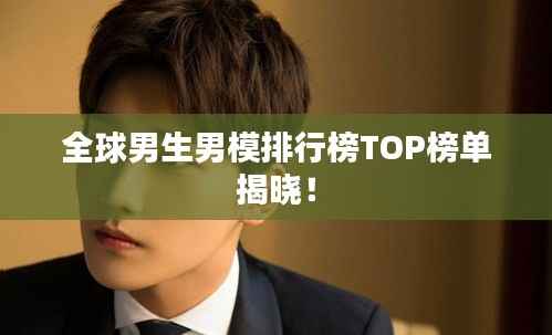 全球男生男模排行榜TOP榜单揭晓!