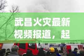 武昌火灾最新视频报道,起火现场情况揭秘