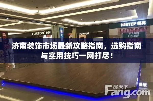 济南装饰市场最新攻略指南,选购指南与实用技巧一网打尽!