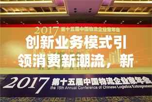 创新业务模式引领消费新潮流,新兴门店新闻头条发布