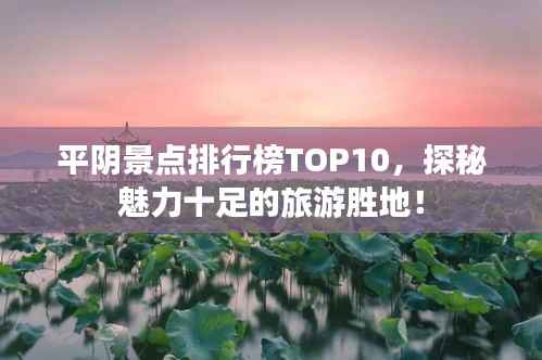 平阴景点排行榜TOP10,探秘魅力十足的旅游胜地!