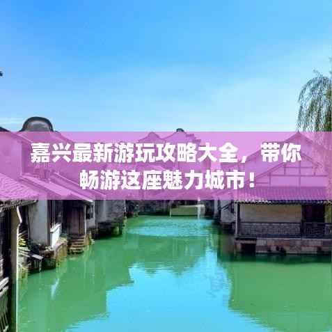 嘉兴最新游玩攻略大全,带你畅游这座魅力城市!