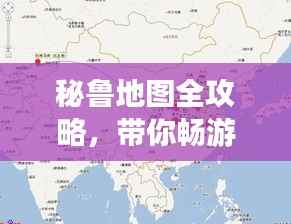 秘鲁地图全攻略,带你畅游神秘之旅