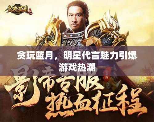 贪玩蓝月,明星代言魅力引爆游戏热潮
