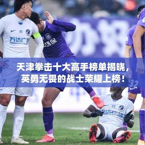 天津拳击十大高手榜单揭晓,英勇无畏的战士荣耀上榜!