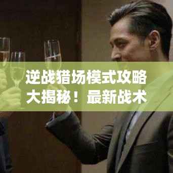 逆战猎场模式攻略大揭秘!最新战术解析