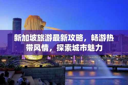新加坡旅游最新攻略,畅游热带风情,探索城市魅力