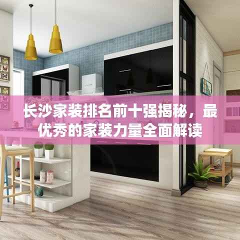 长沙家装排名前十强揭秘,最优秀的家装力量全面解读
