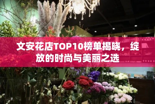 文安花店TOP10榜单揭晓,绽放的时尚与美丽之选