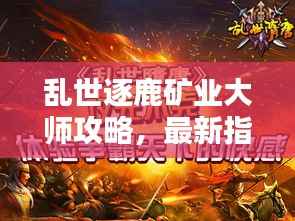 乱世逐鹿矿业大师攻略,最新指南助你成为挖矿达人!