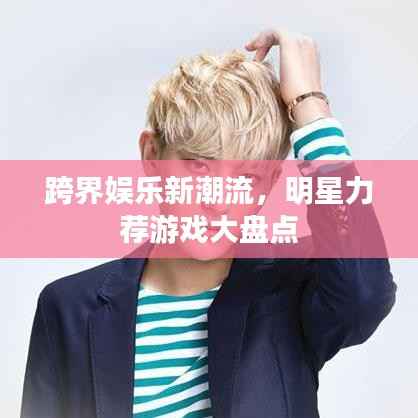 跨界娱乐新潮流,明星力荐游戏大盘点