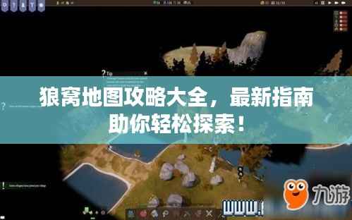 狼窝地图攻略大全,最新指南助你轻松探索!