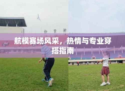 航模赛场风采,热情与专业穿搭指南