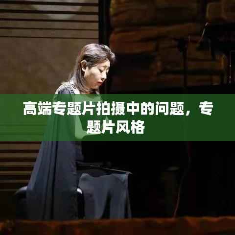 高端专题片拍摄中的问题,专题片风格