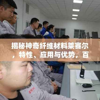 揭秘神奇纤维材料莱赛尔,特性、应用与优势,百度带你探索未知世界!