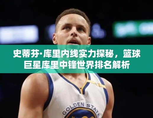史蒂芬·库里内线实力探秘，篮球巨星库里中锋世界排名解析