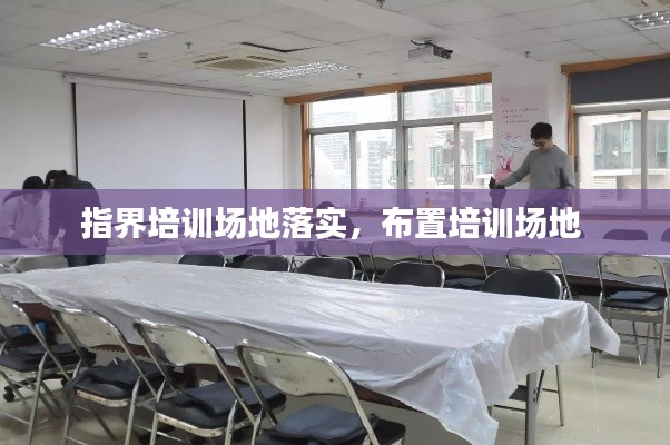 指界培训场地落实,布置培训场地