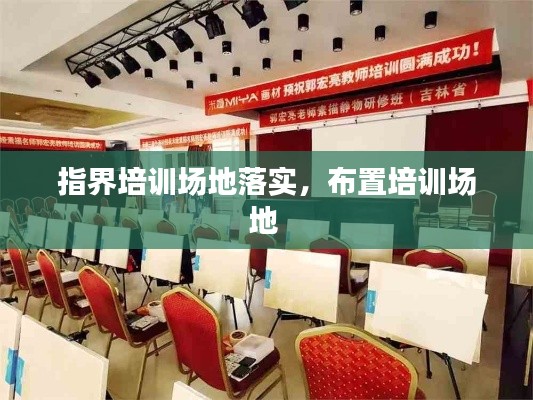 指界培训场地落实,布置培训场地