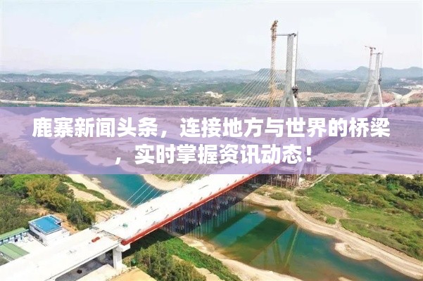 鹿寨新闻头条,连接地方与世界的桥梁,实时掌握资讯动态!