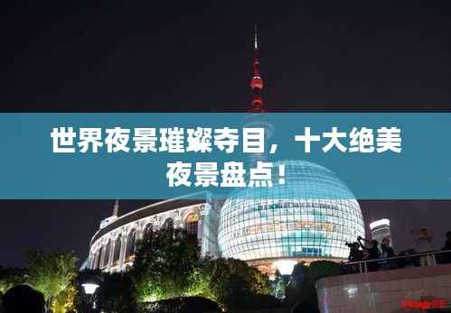 世界夜景璀璨夺目,十大绝美夜景盘点!