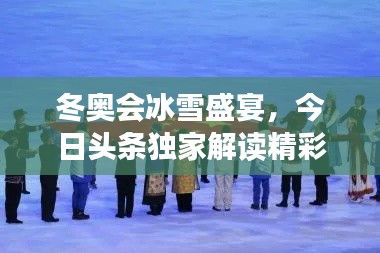 冬奥会冰雪盛宴,今日头条独家解读精彩瞬间