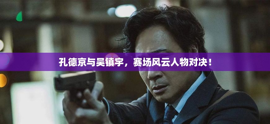 孔德京与吴镇宇,赛场风云人物对决!