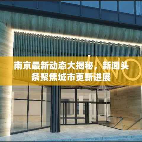 南京最新动态大揭秘,新闻头条聚焦城市更新进展