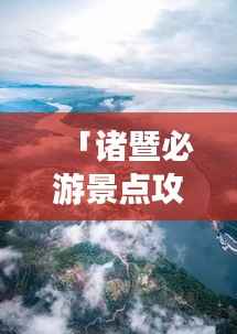 「诸暨必游景点攻略路线，带你畅游美丽风景！」