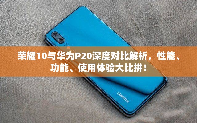 荣耀10与华为P20深度对比解析,性能、功能、使用体验大比拼!