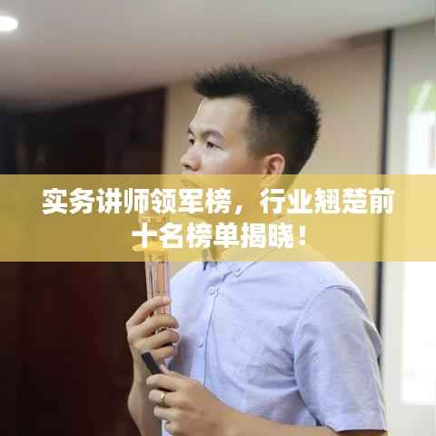 实务讲师领军榜,行业翘楚前十名榜单揭晓!