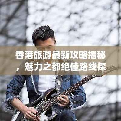香港旅游最新攻略揭秘,魅力之都绝佳路线探索