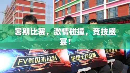 暑期比赛,激情碰撞,竞技盛宴!