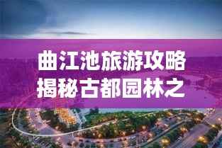 曲江池旅游攻略揭秘古都园林之美,畅游历史与自然之境!