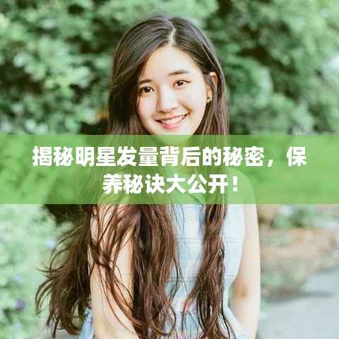 揭秘明星发量背后的秘密,保养秘诀大公开!